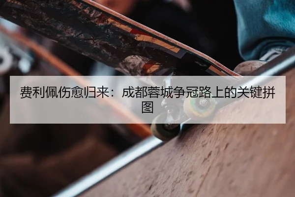 费利佩伤愈归来：成都蓉城争冠路上的关键拼图
