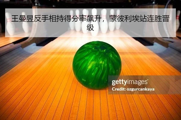 王曼昱反手相持得分率飙升，蒙彼利埃站连胜晋级