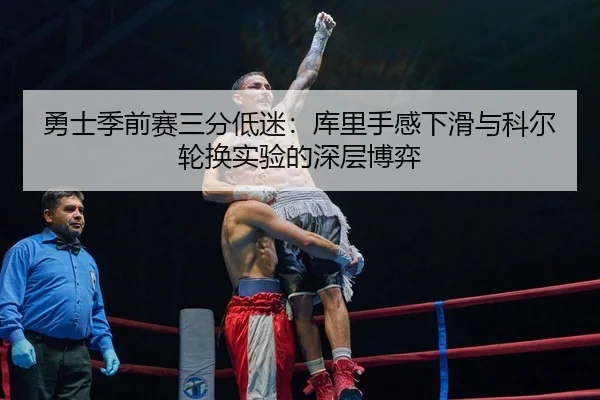 勇士季前赛三分低迷：库里手感下滑与科尔轮换实验的深层博弈