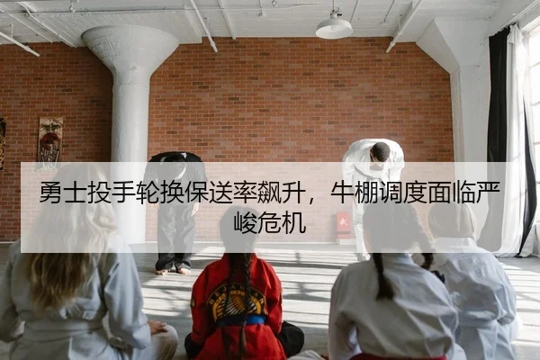 勇士投手轮换保送率飙升，牛棚调度面临严峻危机